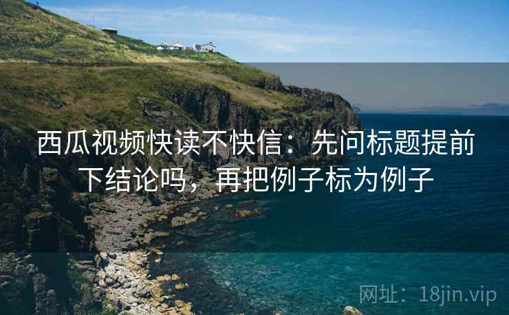 西瓜视频快读不快信：先问标题提前下结论吗，再把例子标为例子