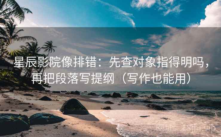 星辰影院像排错：先查对象指得明吗，再把段落写提纲（写作也能用）