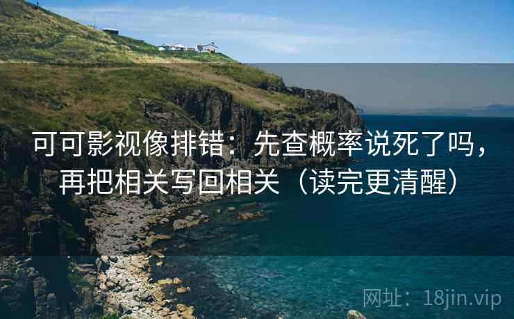 可可影视像排错：先查概率说死了吗，再把相关写回相关（读完更清醒）