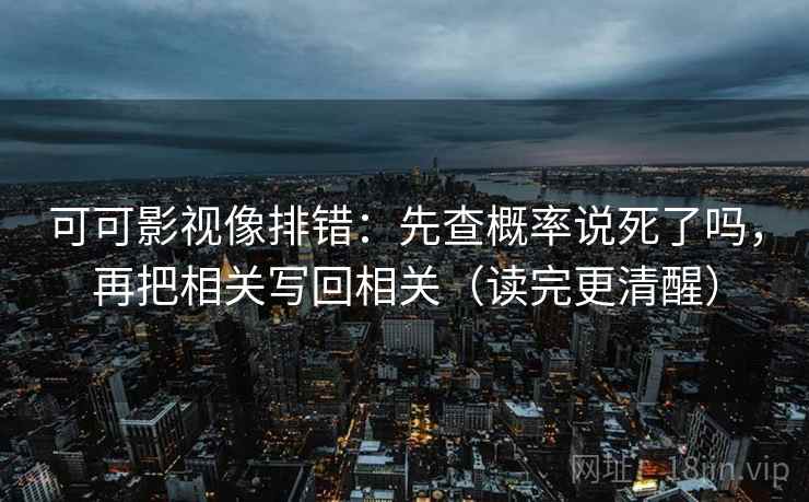 可可影视像排错：先查概率说死了吗，再把相关写回相关（读完更清醒）