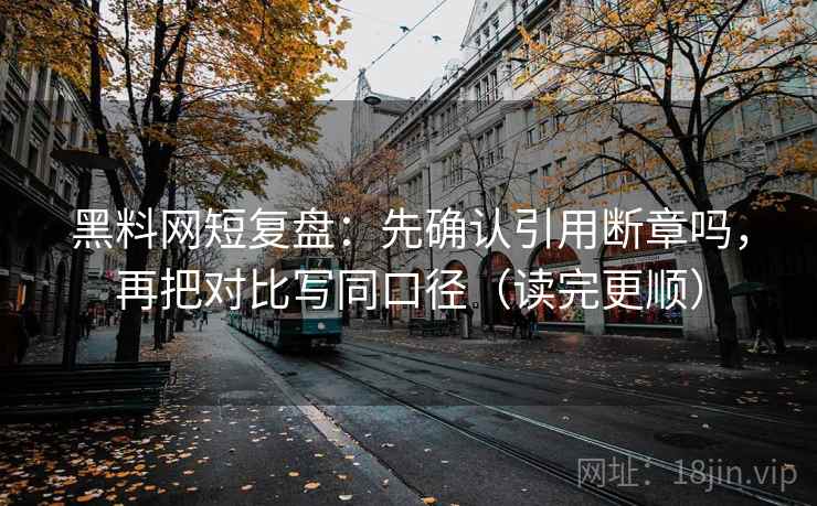 黑料网短复盘：先确认引用断章吗，再把对比写同口径（读完更顺）