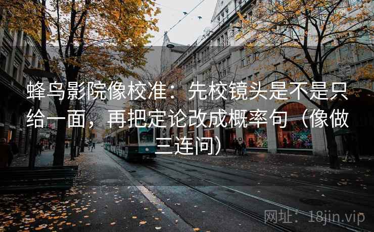 蜂鸟影院像校准：先校镜头是不是只给一面，再把定论改成概率句（像做三连问）