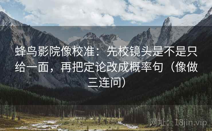 蜂鸟影院像校准：先校镜头是不是只给一面，再把定论改成概率句（像做三连问）