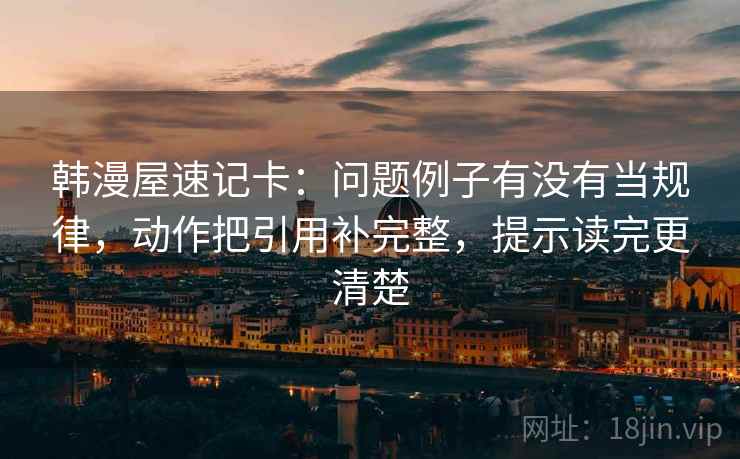 韩漫屋速记卡：问题例子有没有当规律，动作把引用补完整，提示读完更清楚