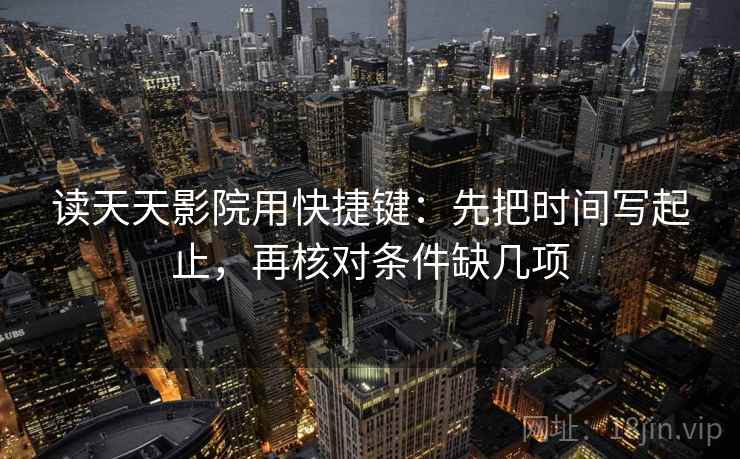 读天天影院用快捷键：先把时间写起止，再核对条件缺几项