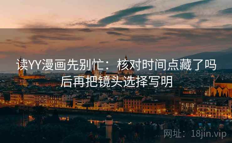 读YY漫画先别忙：核对时间点藏了吗后再把镜头选择写明