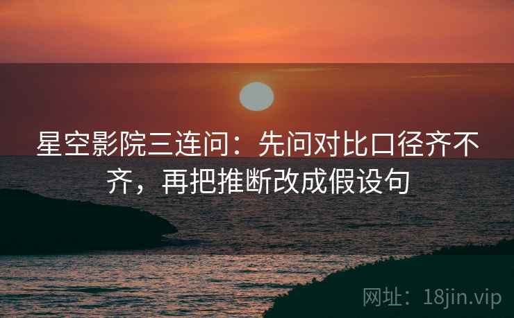 星空影院三连问：先问对比口径齐不齐，再把推断改成假设句