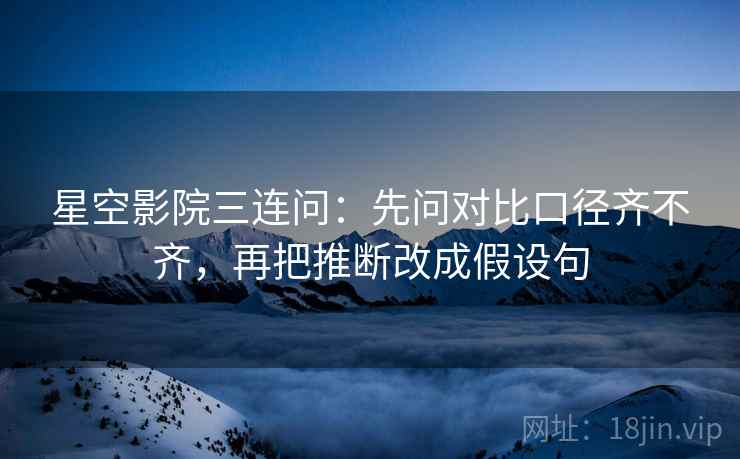 星空影院三连问：先问对比口径齐不齐，再把推断改成假设句
