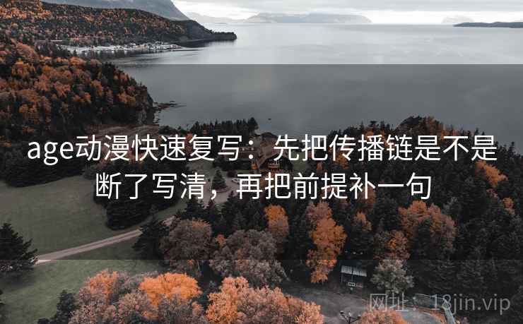 age动漫快速复写：先把传播链是不是断了写清，再把前提补一句
