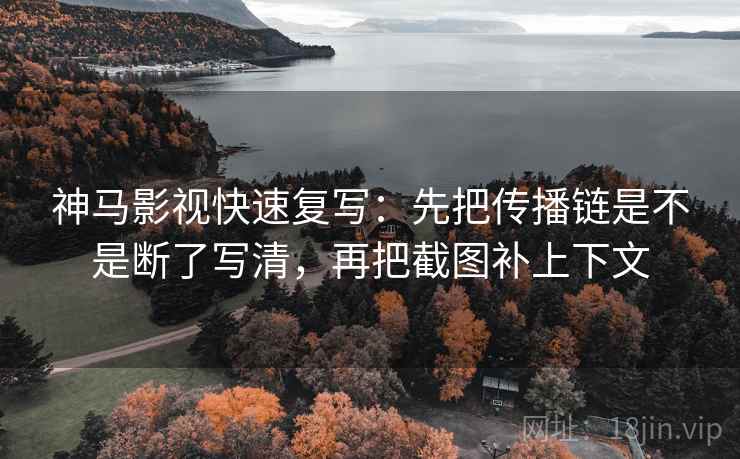 神马影视快速复写：先把传播链是不是断了写清，再把截图补上下文