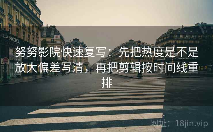 努努影院快速复写：先把热度是不是放大偏差写清，再把剪辑按时间线重排