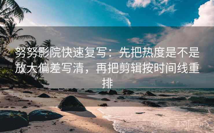 努努影院快速复写：先把热度是不是放大偏差写清，再把剪辑按时间线重排