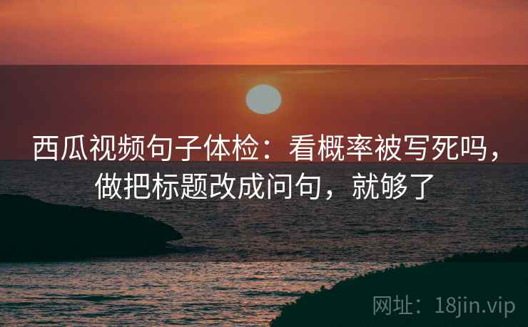 西瓜视频句子体检：看概率被写死吗，做把标题改成问句，就够了