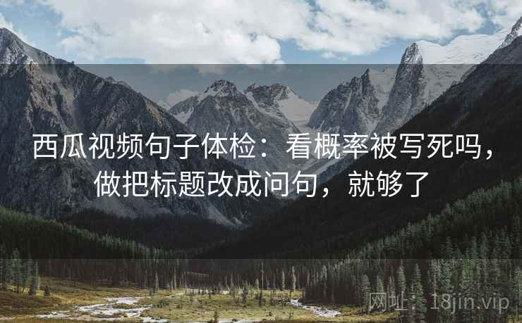 西瓜视频句子体检：看概率被写死吗，做把标题改成问句，就够了