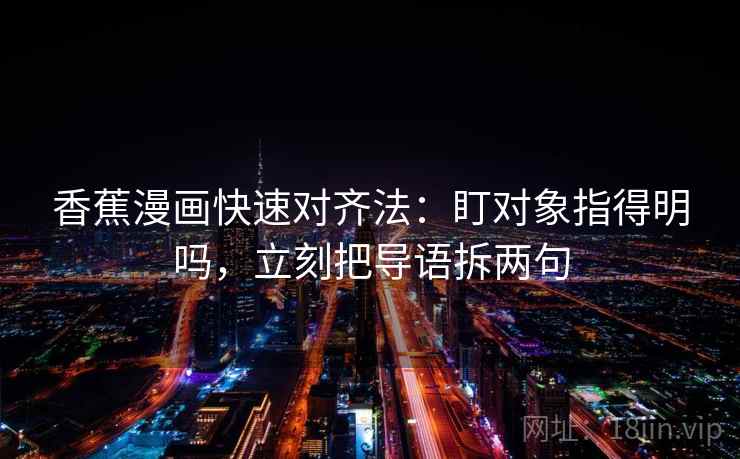 香蕉漫画快速对齐法：盯对象指得明吗，立刻把导语拆两句