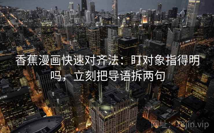 香蕉漫画快速对齐法：盯对象指得明吗，立刻把导语拆两句