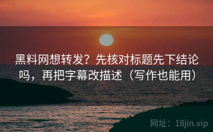 黑料网想转发？先核对标题先下结论吗，再把字幕改描述（写作也能用）