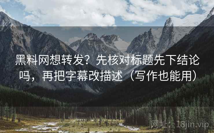 黑料网想转发？先核对标题先下结论吗，再把字幕改描述（写作也能用）