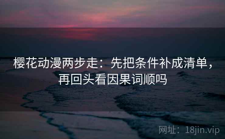 樱花动漫两步走：先把条件补成清单，再回头看因果词顺吗