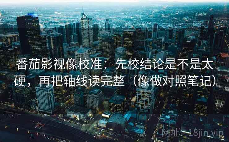 番茄影视像校准：先校结论是不是太硬，再把轴线读完整（像做对照笔记）