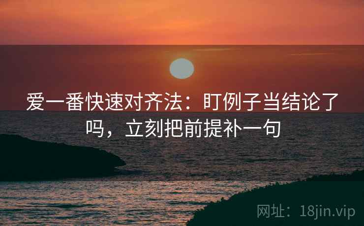 爱一番快速对齐法：盯例子当结论了吗，立刻把前提补一句