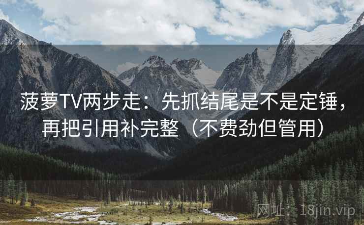 菠萝TV两步走：先抓结尾是不是定锤，再把引用补完整（不费劲但管用）