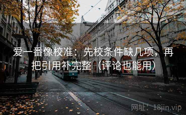爱一番像校准：先校条件缺几项，再把引用补完整（评论也能用）