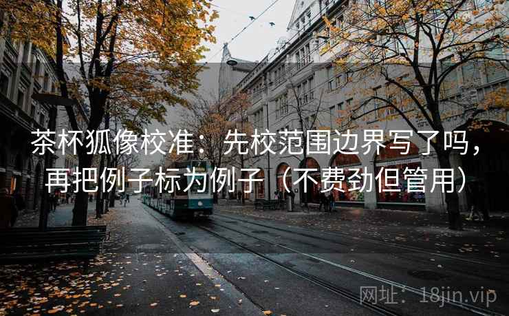 茶杯狐像校准：先校范围边界写了吗，再把例子标为例子（不费劲但管用）
