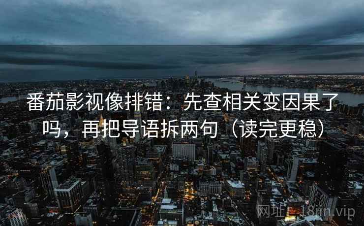 番茄影视像排错：先查相关变因果了吗，再把导语拆两句（读完更稳）