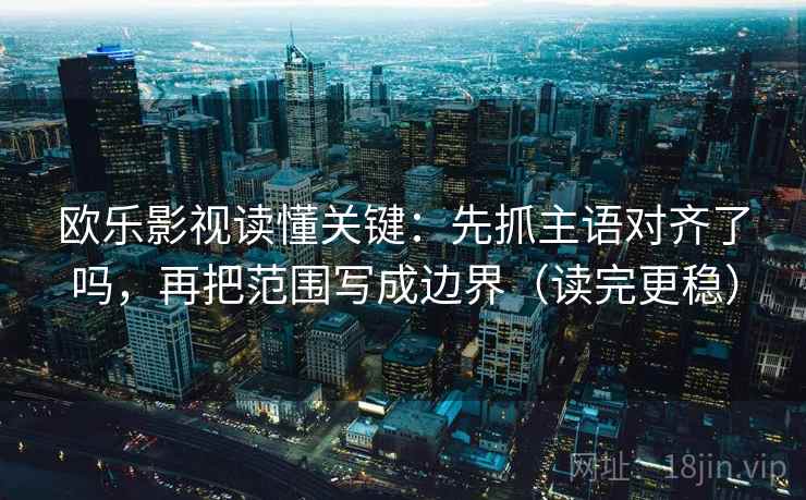 欧乐影视读懂关键：先抓主语对齐了吗，再把范围写成边界（读完更稳）