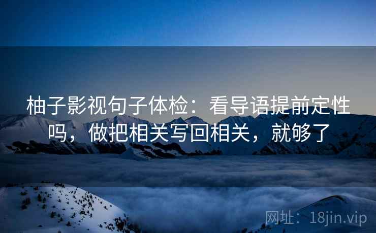 柚子影视句子体检：看导语提前定性吗，做把相关写回相关，就够了