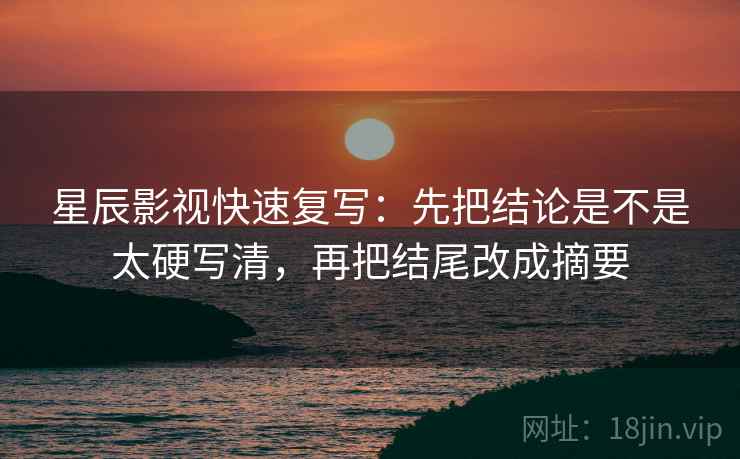 星辰影视快速复写：先把结论是不是太硬写清，再把结尾改成摘要