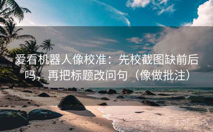 爱看机器人像校准：先校截图缺前后吗，再把标题改问句（像做批注）