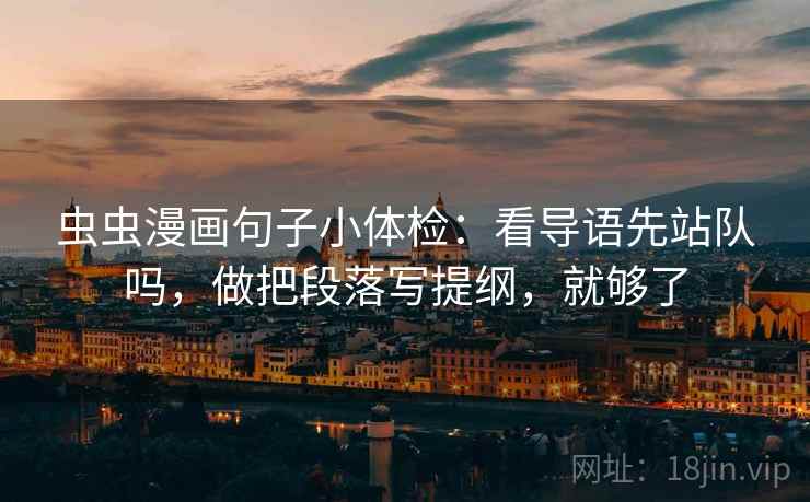 虫虫漫画句子小体检：看导语先站队吗，做把段落写提纲，就够了
