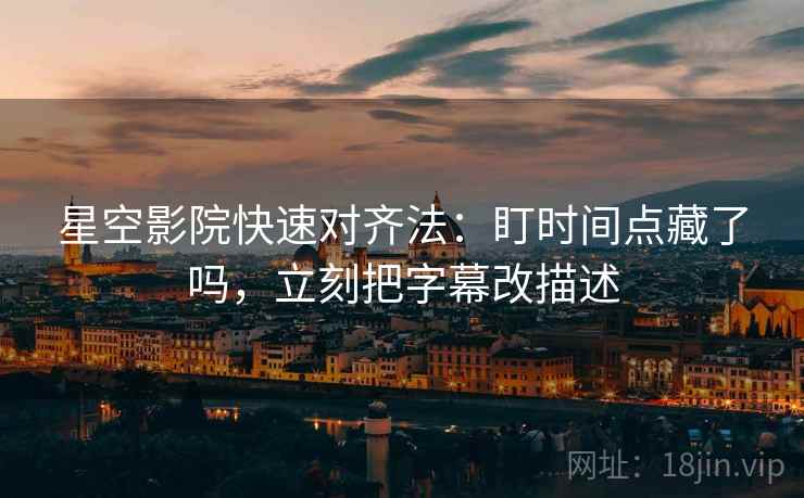 星空影院快速对齐法：盯时间点藏了吗，立刻把字幕改描述