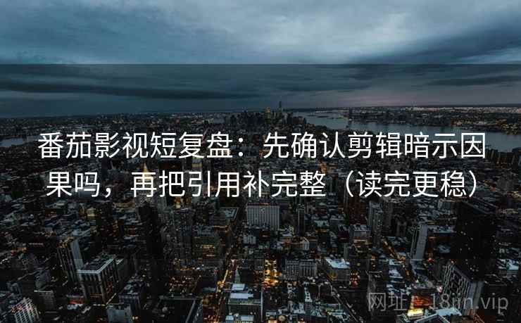 番茄影视短复盘：先确认剪辑暗示因果吗，再把引用补完整（读完更稳）
