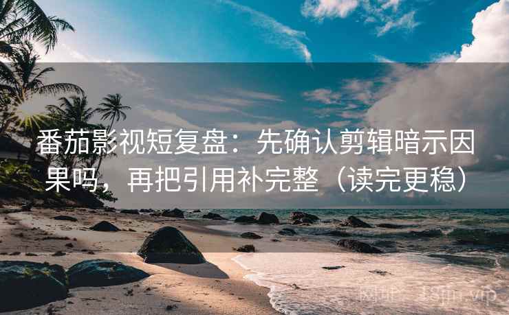番茄影视短复盘：先确认剪辑暗示因果吗，再把引用补完整（读完更稳）