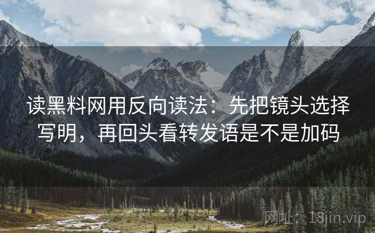 读黑料网用反向读法：先把镜头选择写明，再回头看转发语是不是加码