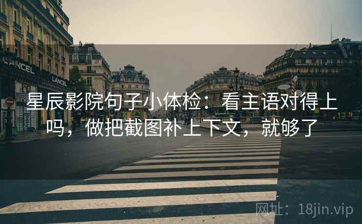 星辰影院句子小体检：看主语对得上吗，做把截图补上下文，就够了