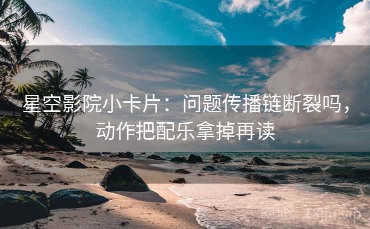 星空影院小卡片：问题传播链断裂吗，动作把配乐拿掉再读