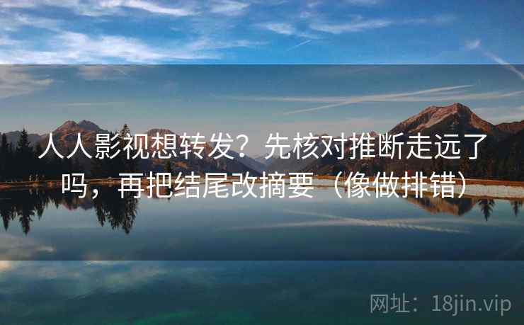 人人影视想转发？先核对推断走远了吗，再把结尾改摘要（像做排错）