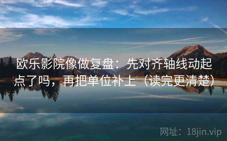 欧乐影院像做复盘：先对齐轴线动起点了吗，再把单位补上（读完更清楚）