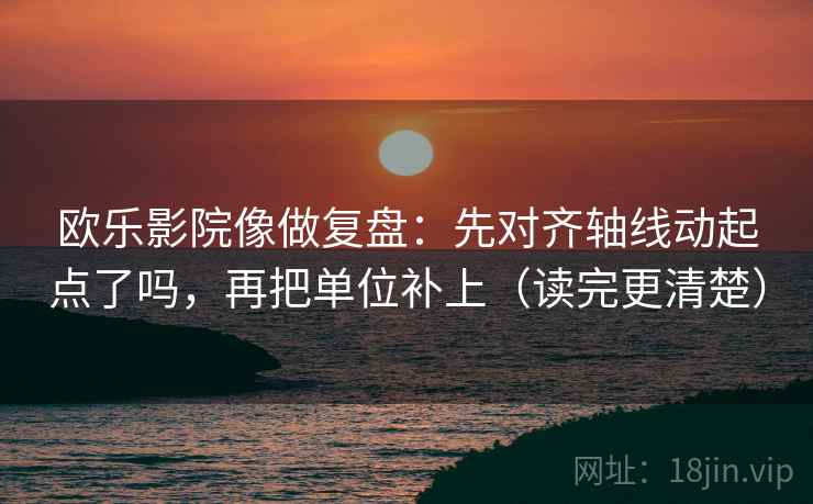 欧乐影院像做复盘：先对齐轴线动起点了吗，再把单位补上（读完更清楚）