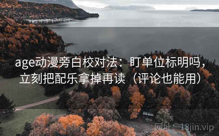 age动漫旁白校对法：盯单位标明吗，立刻把配乐拿掉再读（评论也能用）