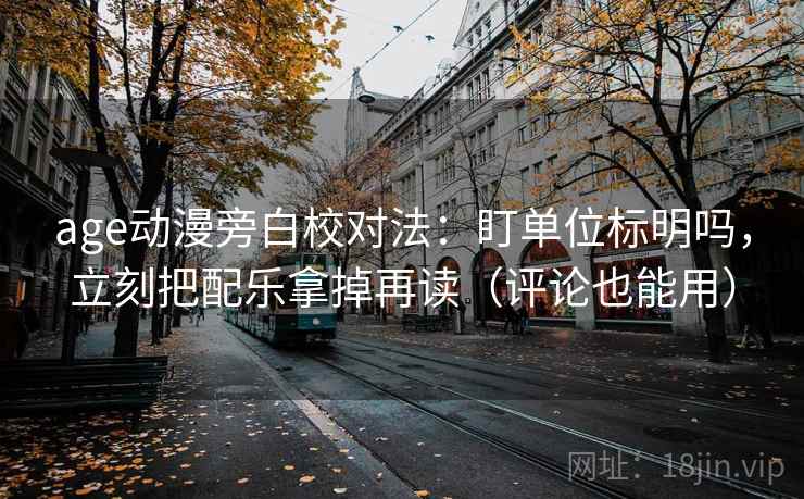 age动漫旁白校对法：盯单位标明吗，立刻把配乐拿掉再读（评论也能用）