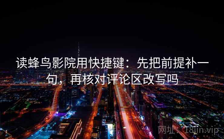 读蜂鸟影院用快捷键：先把前提补一句，再核对评论区改写吗