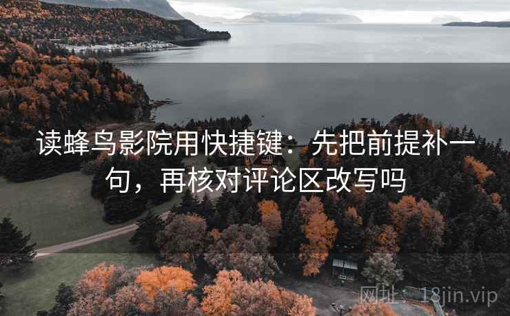 读蜂鸟影院用快捷键：先把前提补一句，再核对评论区改写吗