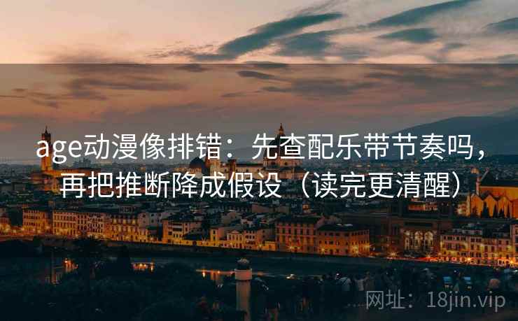 age动漫像排错：先查配乐带节奏吗，再把推断降成假设（读完更清醒）
