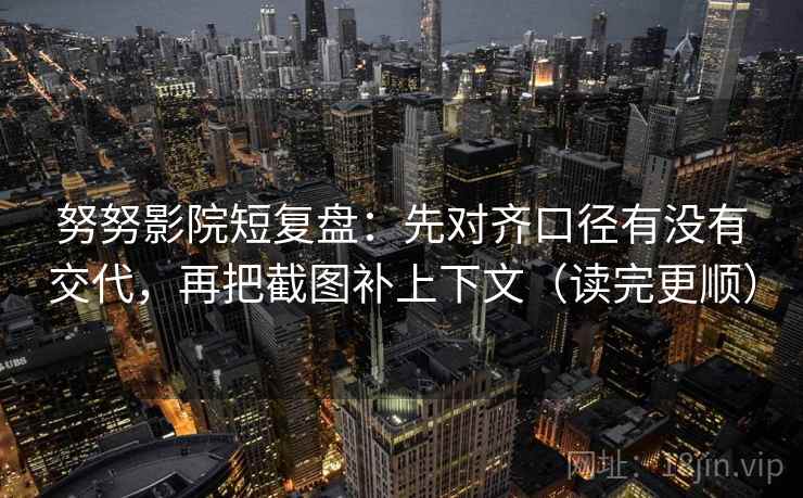 努努影院短复盘：先对齐口径有没有交代，再把截图补上下文（读完更顺）