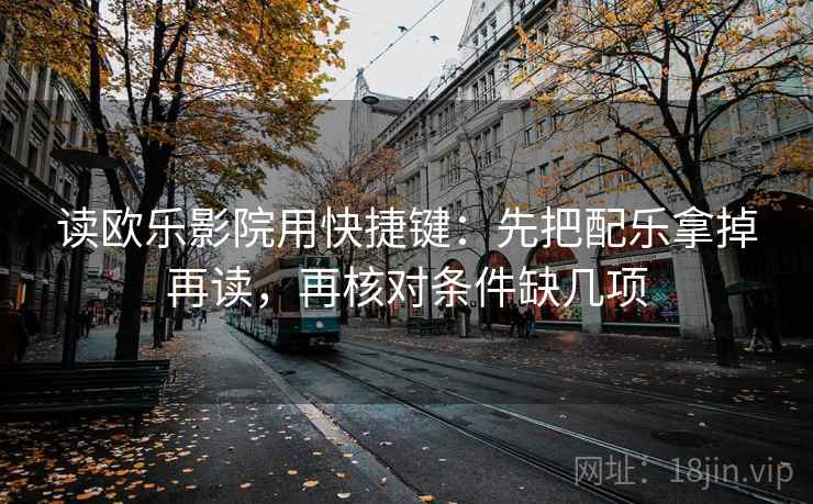 读欧乐影院用快捷键：先把配乐拿掉再读，再核对条件缺几项
